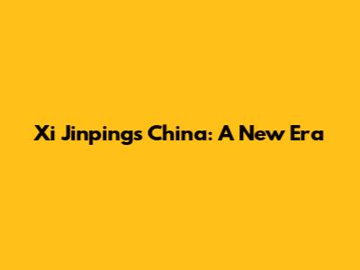 Xi Jinping's China: A New Era