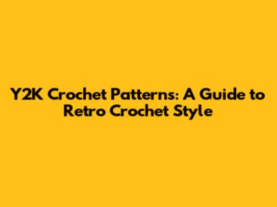 Y2K Crochet Patterns: A Guide to Retro Crochet Style