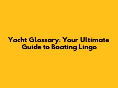 Yacht Glossary: Your Ultimate Guide to Boating Lingo