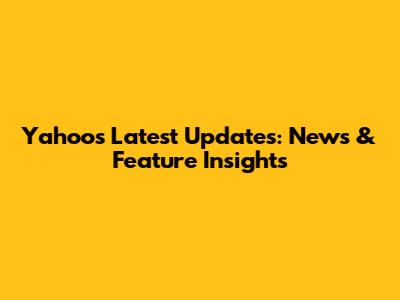Yahoo's Latest Updates: News & Feature Insights