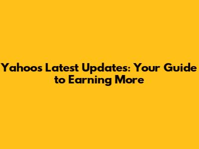 Yahoo's Latest Updates: Your Guide to Earning More