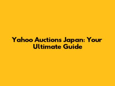 Yahoo Auctions Japan: Your Ultimate Guide