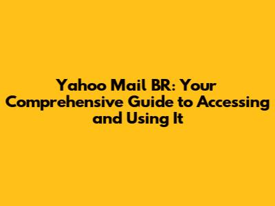 Yahoo Mail BR: Your Comprehensive Guide to Accessing and Using It