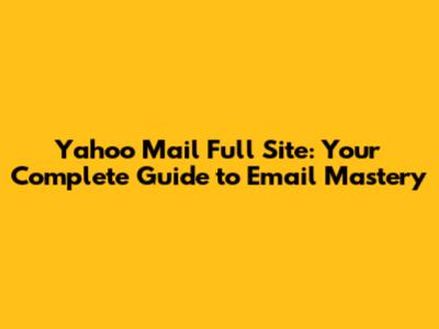Yahoo Mail Full Site: Your Complete Guide to Email Mastery