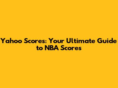 Yahoo Scores: Your Ultimate Guide to NBA Scores