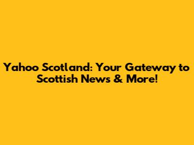 Yahoo Scotland: Your Gateway to Scottish News & More!