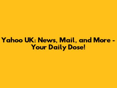 Yahoo UK: News, Mail, and More - Your Daily Dose!