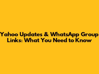 Yahoo Updates & WhatsApp Group Links: What You Need to Know