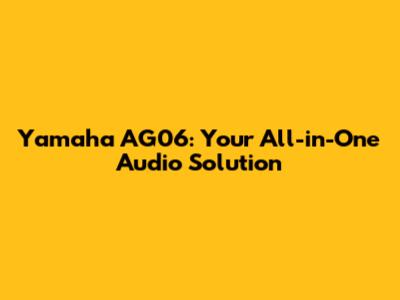 Yamaha AG06: Your All-in-One Audio Solution