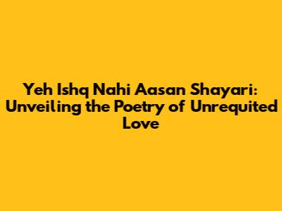 Yeh Ishq Nahi Aasan Shayari: Unveiling the Poetry of Unrequited Love