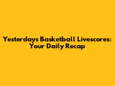 Yesterday's Basketball Livescores: Your Daily Recap