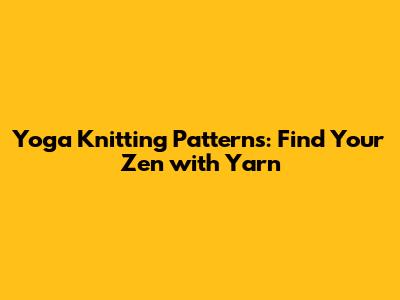 Yoga Knitting Patterns: Find Your Zen with Yarn