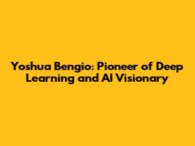 Yoshua Bengio: Pioneer of Deep Learning and AI Visionary