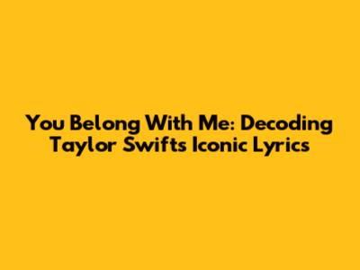 You Belong With Me: Decoding Taylor Swift's Iconic Lyrics