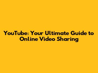 YouTube: Your Ultimate Guide to Online Video Sharing