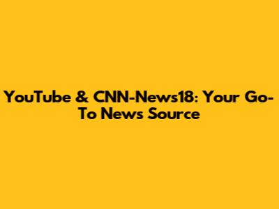 YouTube & CNN-News18: Your Go-To News Source