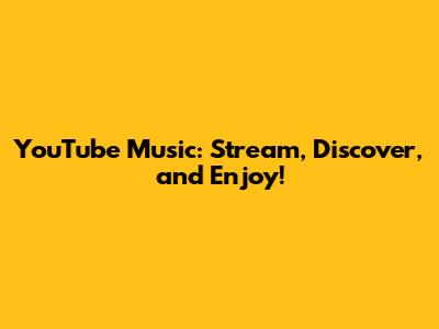 YouTube Music: Stream, Discover, and Enjoy!