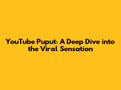 YouTube Puput: A Deep Dive into the Viral Sensation