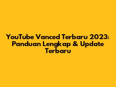 YouTube Vanced Terbaru 2023: Panduan Lengkap & Update Terbaru