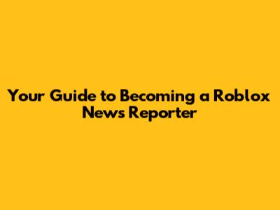 Your Guide to Becoming a Roblox News Reporter