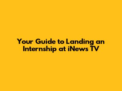Your Guide to Landing an Internship at iNews TV
