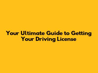 Your Ultimate Guide to Getting Your Driving License