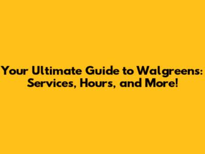 Your Ultimate Guide to Walgreens: Services, Hours, and More!
