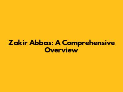 Zakir Abbas: A Comprehensive Overview