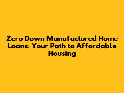 Zero Down Manufactured Home Loans: Your Path to Affordable Housing