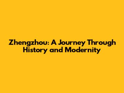 Zhengzhou: A Journey Through History and Modernity