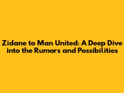Zidane to Man United: A Deep Dive into the Rumors and Possibilities