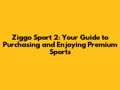 Ziggo Sport 2: Your Guide to Purchasing and Enjoying Premium Sports