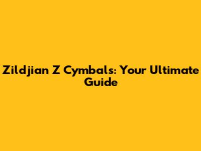 Zildjian Z Cymbals: Your Ultimate Guide