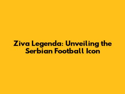 Ziva Legenda: Unveiling the Serbian Football Icon
