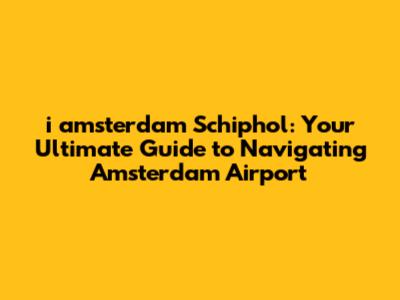 i amsterdam Schiphol: Your Ultimate Guide to Navigating Amsterdam Airport