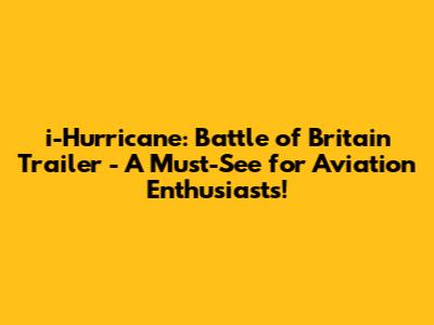 i-Hurricane: Battle of Britain Trailer - A Must-See for Aviation Enthusiasts!