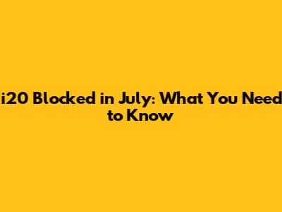 i20 Blocked in July: What You Need to Know