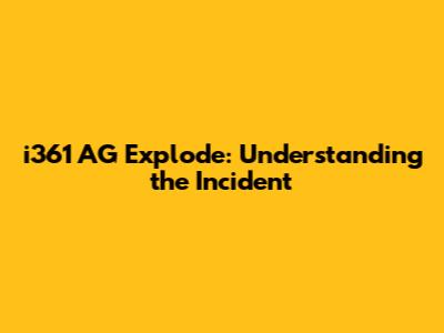 i361 AG Explode: Understanding the Incident