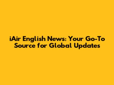 iAir English News: Your Go-To Source for Global Updates