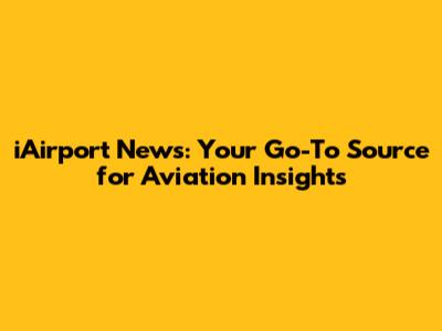 iAirport News: Your Go-To Source for Aviation Insights