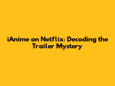 iAnime on Netflix: Decoding the Trailer Mystery