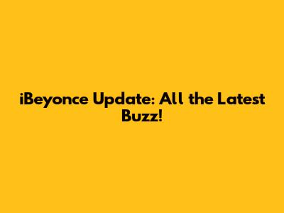 iBeyonce Update: All the Latest Buzz!