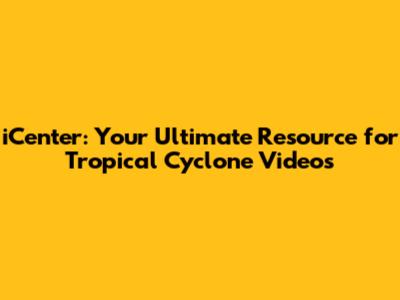 iCenter: Your Ultimate Resource for Tropical Cyclone Videos