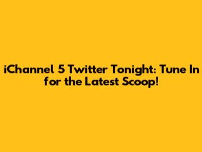 iChannel 5 Twitter Tonight: Tune In for the Latest Scoop!