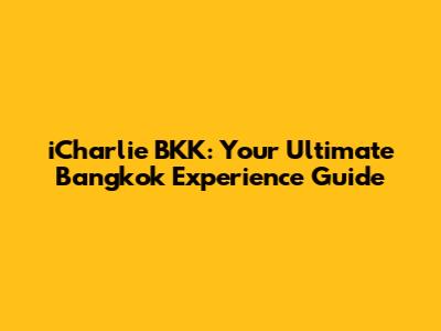 iCharlie BKK: Your Ultimate Bangkok Experience Guide