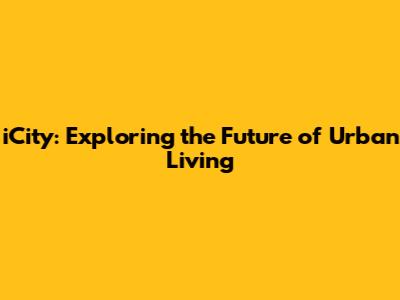 iCity: Exploring the Future of Urban Living