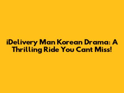 iDelivery Man Korean Drama: A Thrilling Ride You Can't Miss!