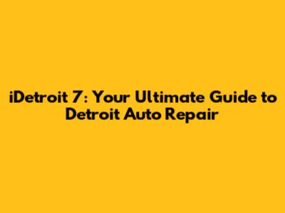 iDetroit 7: Your Ultimate Guide to Detroit Auto Repair