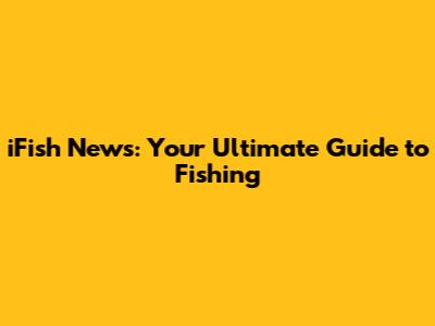 iFish News: Your Ultimate Guide to Fishing