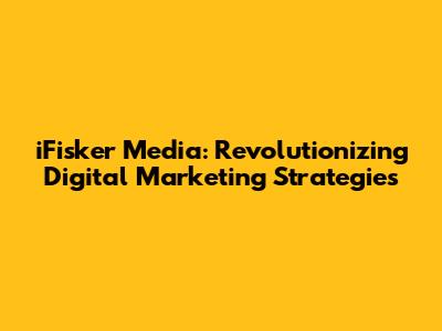 iFisker Media: Revolutionizing Digital Marketing Strategies